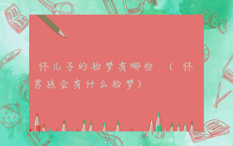 怀儿子的胎梦有哪些 (怀男孩会有什么胎梦)